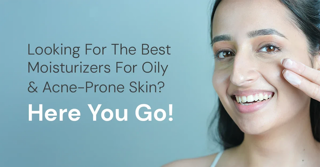 Looking For The Best Moisturizers For Oily & Acne-Prone Skin? Here You Go!
