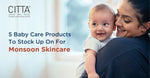 5 Baby Care Products to Stock Up on for Monsoon Skincare