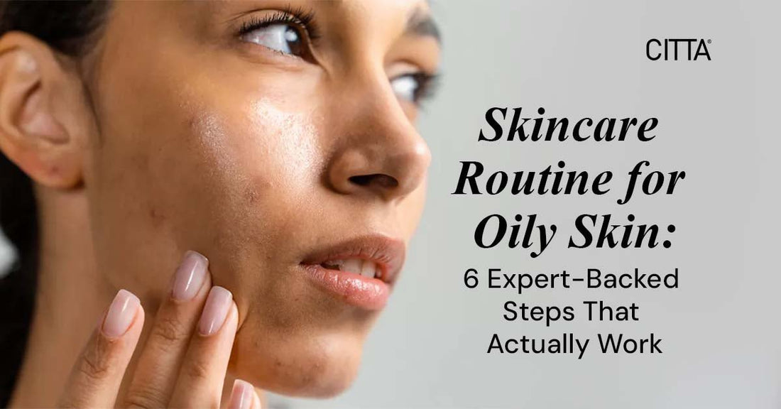 Skincare Routine for Oily Skin: 6 Expert-Backed Steps That Actually Work