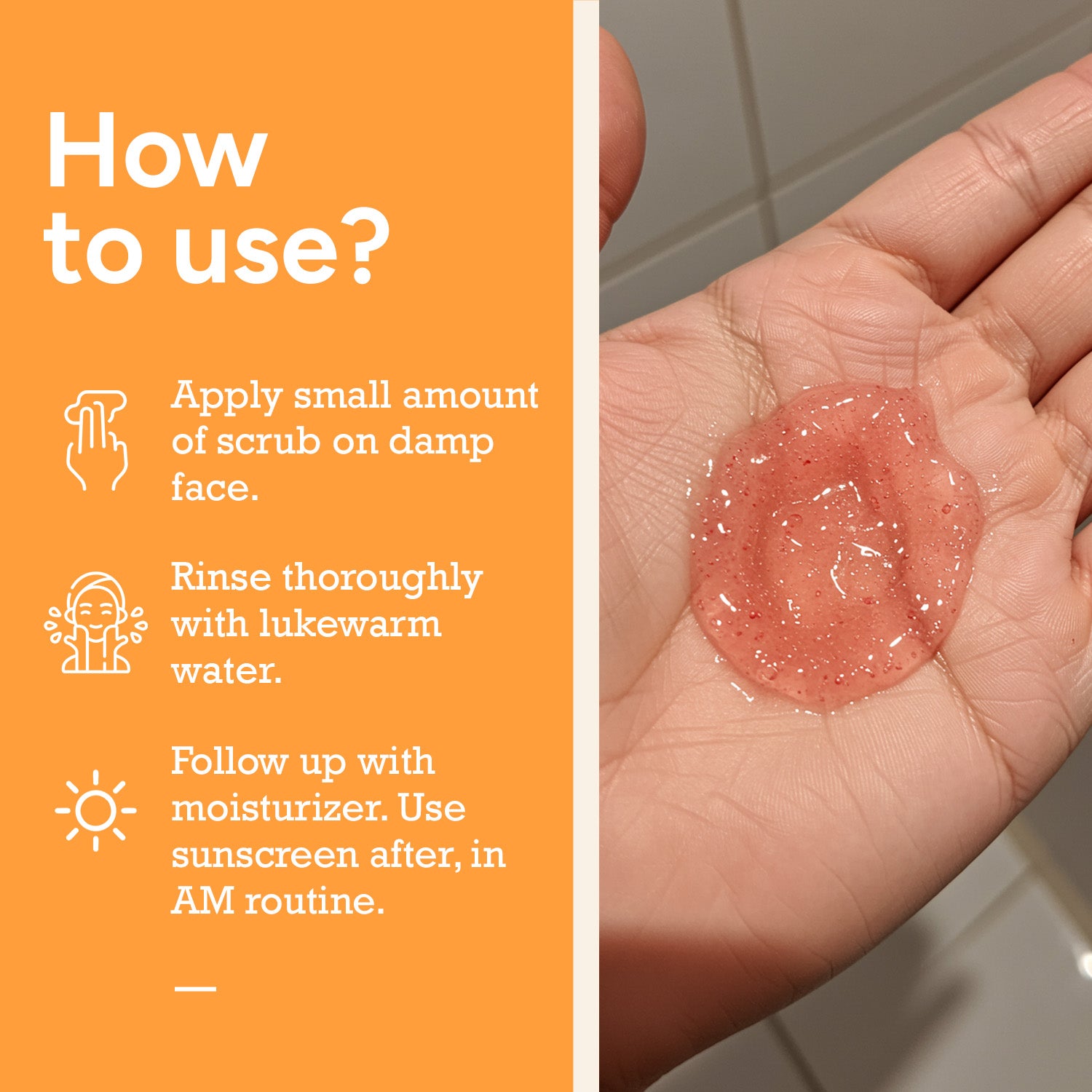 How to Use Face Scrub – Apply on Damp Skin, Rinse with Water, Follow with Moisturizer & Sunscreen